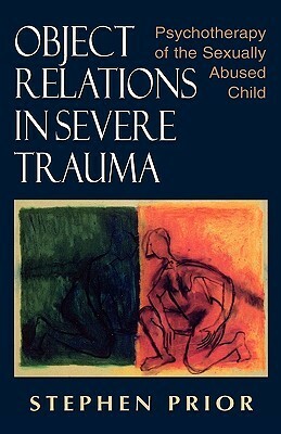 Object Relations in Severe Trauma: Psychotherapy of the Sexually Abused Child by Stephen Prior
