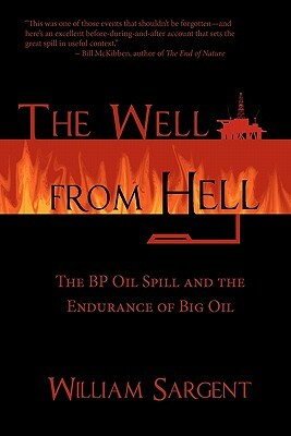 The Well From Hell: The BP Oil Spill and the Endurance of Big Oil by William Sargent
