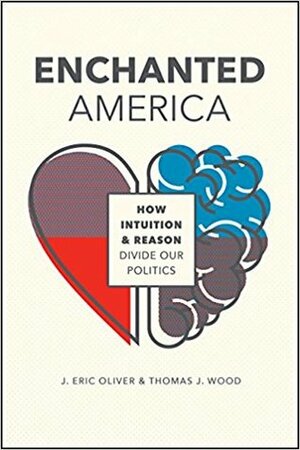 Enchanted America: The Struggle between Reason and Intuition in US Politics by Thomas J. Wood, J. Eric Oliver