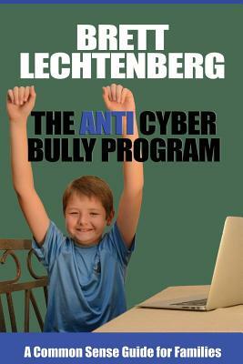 The Anti Cyber Bully Program: A Common Sense Guide for Families by Brett G. Lechtenberg
