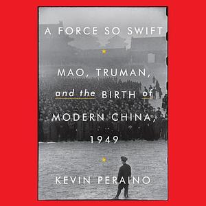 A Force So Swift: Mao, Truman, and the Birth of Modern China, 1949 by Kevin Peraino