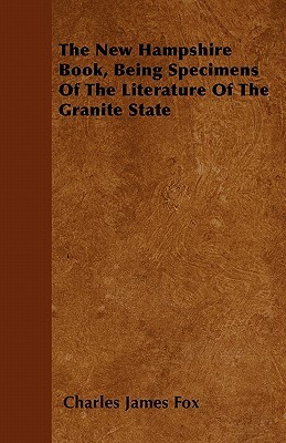 The New Hampshire Book, Being Specimens Of The Literature Of The Granite State by Charles James Fox