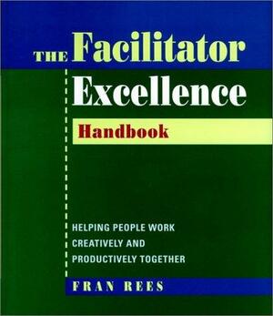 Facilitator Excellence, Handbook: Helping People Work Creatively and Productively Together by Fran Rees