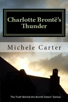 Charlotte Brontë's Thunder: The Truth Behind The Brontë Sisters' Genius by Michele Carter