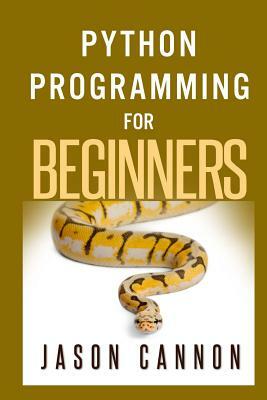 Python Programming for Beginners: An Introduction to the Python Computer Language and Computer Programming by Jason Cannon