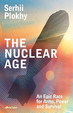 The Nuclear Age: An Epic Race for Arms, Power and Survival by Serhii Plokhy