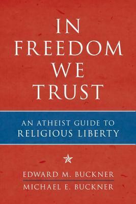 In Freedom We Trust: An Atheist Guide to Religious Liberty by Edward M. Buckner, Michael E. Buckner