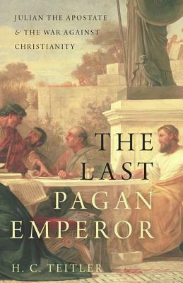 The Last Pagan Emperor: Julian the Apostate and the War Against Christianity by H. C. Teitler