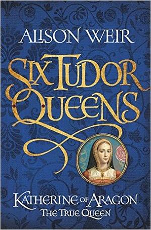 Katherine of Aragon, the True Queen by Alison Weir