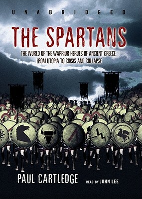 The Spartans: The World of the Warrior-Heroes of Ancient Greece from Utopia to Crisis and Collapse by Paul Anthony Cartledge