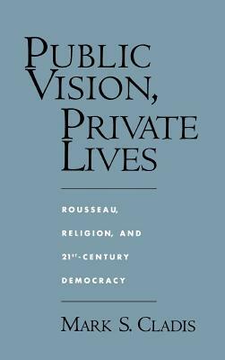 Public Vision, Private Lives: Rousseau, Religion, and 21st-Century Democracy by Mark S. Cladis