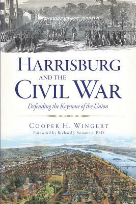 Harrisburg and the Civil War: Defending the Keystone of the Union by Cooper H. Wingert