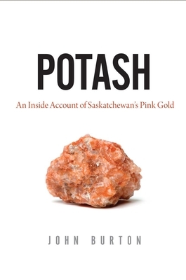 Potash: An Inside Account of Saskatchewan's Pink Gold by John Burton
