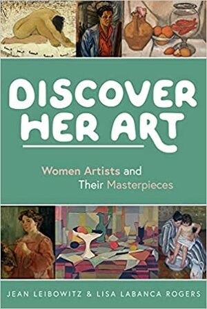 Discover Her Art: Women Artists and Their Masterpieces by Lisa LaBanca Rogers, Lisa LaBanca Rogers, Jean Leibowitz, Jean Leibowitz