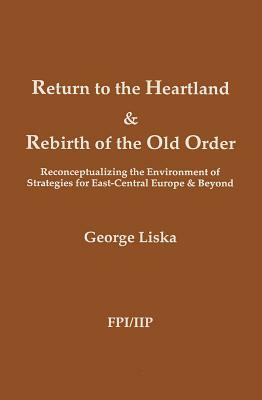 Return to the Heartland & Rebirth of the Old Order: Reconceptualizing the Environment of Strategies for East-Central Europe & Beyond by George Liska