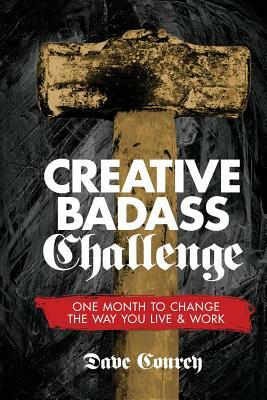 Creative Badass Challenge: One Month to Change the Way You Live and Work by Dave Conrey