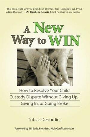 A New Way to Win: How To Resolve Your Child Custody Dispute Without Giving Up, Giving In, or Going Broke by Tobias Desjardins, Bill Eddy