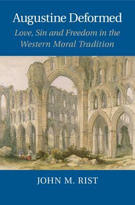 Augustine Deformed: Love, Sin and Freedom in the Western Moral Tradition by John M. Rist