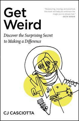 Get Weird: Discover the Surprising Secret to Making a Difference by Cj Casciotta