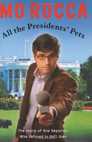 All the Presidents' Pets: The Story of One Reporter Who Refused to Roll Over by Mo Rocca