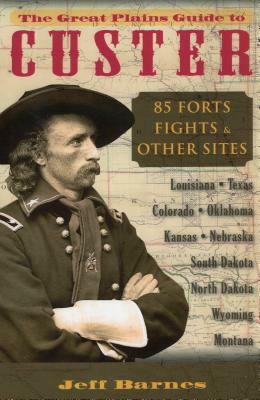 The Great Plains Guide to Custer: 85 Forts, Fights, & Other Sites by Jeff Barnes
