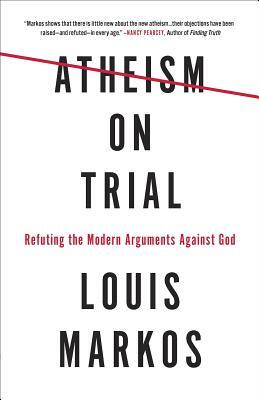 Atheism on Trial: Refuting the Modern Arguments Against God by Louis Markos