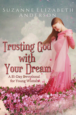 Trusting God with Your Dream: A 31-Day Devotional for Young Women and Anyone with a Dream or an Unanswered Prayer by Suzanne Elizabeth Anderson