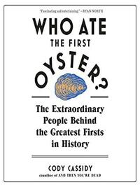 Who Ate the First Oyster?: The Extraordinary People Behind the Greatest Firsts in History by Cody Cassidy