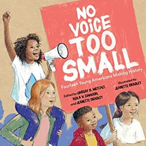 No Voice Too Small: Fourteen Young Americans Making History by Traci Sorell, S. Bear Bergman, Joseph Bruchac, Lesléa Newman, Andrea J. Loney, G. Neri, Lindsay H. Metcalf, Charles Waters, Janet Wong, Nikki Grimes, Hena Khan, Jeanette Bradley, Fiona Morris, Carole Boston Weatherford, Keila V. Dawson