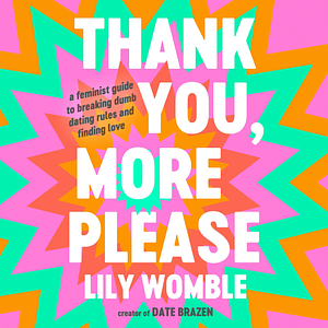 Thank You, More Please: A Feminist Guide to Breaking Dumb Dating Rules and Finding Love by Lily Womble