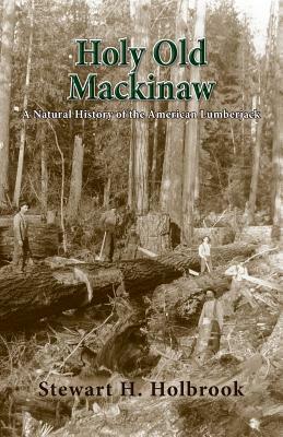 Holy Old Mackinaw: A Natural History of the American Lumberjack by Stewart Hall Holbrook