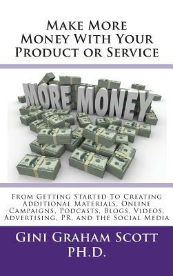 Make More Money with Your Product or Service: From Getting Started to Creating Additional Materials, Online Campaigns, Podcasts, Blogs, Videos, Advert by Gini Graham Scott