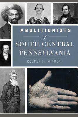 Abolitionists of South Central Pennsylvania by Cooper H. Wingert