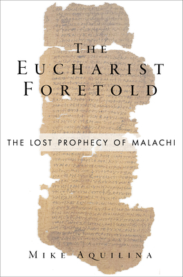 The Eucharist Foretold: The Lost Prophecy of Malachi by Mike Aquilina