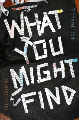 What You Might Find: Short Stories by Richard Holt