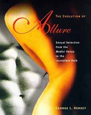 The Evolution of Allure: Sexual Selection from the Medici Venus to the Incredible Hulk by George L. Hersey