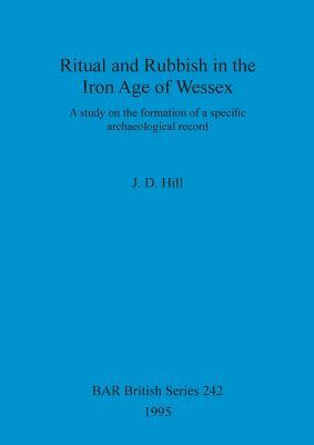 Ritual and Rubbish in the Iron Age of Wessex by J. D. Hill