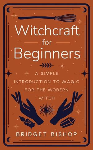 Witchcraft for Beginners: A Simple Introduction to Magic for the Modern Witch by Bridget Bishop