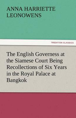 The English Governess at the Siamese Court Being Recollections of Six Years in the Royal Palace at Bangkok by Anna Harriette Leonowens