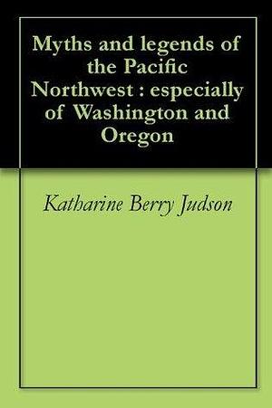 Myths and legends of the Pacific Northwest : especially of Washington and Oregon by Katharine Berry Judson, Katharine Berry Judson