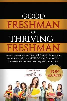 Good Freshman To Thriving Freshman: Secrets From America's Top High School Students And Counselors On What You MUST Do Your Freshman Year To Ensure Yo by Joshua Hill, Chadney Hill