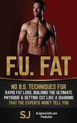 F.U. Fat: No B.S. Techniques for Rapid Fat Loss, Building the Ultimate Physique & Getting Cut like a Diamond That the Experts Wo by Ignore Limits, S. J