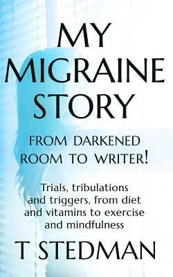 My Migraine Story - From Darkened Room to Writer!: Trials, tribulations and triggers, from diet and vitamins to exercise and mindfulness by T. Stedman