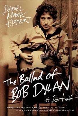 The Ballad of Bob Dylan: A Portrait by Daniel Mark Epstein