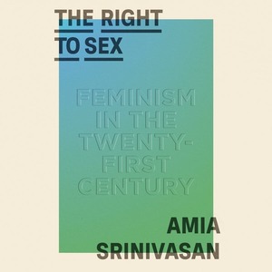 The Right to Sex: Feminism in the Twenty-First Century by Amia Srinivasan