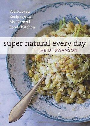 Super Natural Every Day: Well-Loved Recipes from My Natural Foods Kitchen A Cookbook by Heidi Swanson, Heidi Swanson