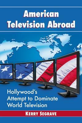 American Television Abroad: Hollywood's Attempt to Dominate World Television by Kerry Segrave