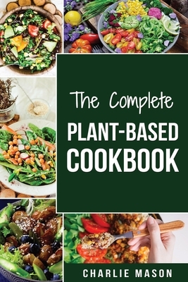 The Complete Plant-Based Cookbook: Plant Based Cookbook Whole Food Plant Based Cookbook (plant based cookbook whole food plant based cookbook whole pl by Charlie Mason