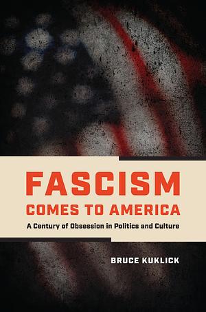 Fascism Comes to America: A Century of Obsession in Politics and Culture by Bruce Kuklick
