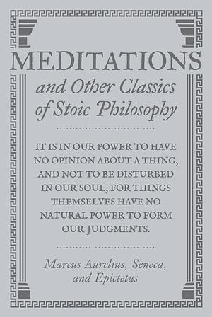 Meditations and Other Classics of Stoic Philosophy by Epictetus, Marcus Aurelius, Lucius Annaeus Seneca